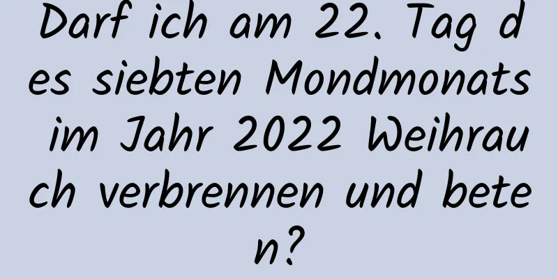 Darf ich am 22. Tag des siebten Mondmonats im Jahr 2022 Weihrauch verbrennen und beten?