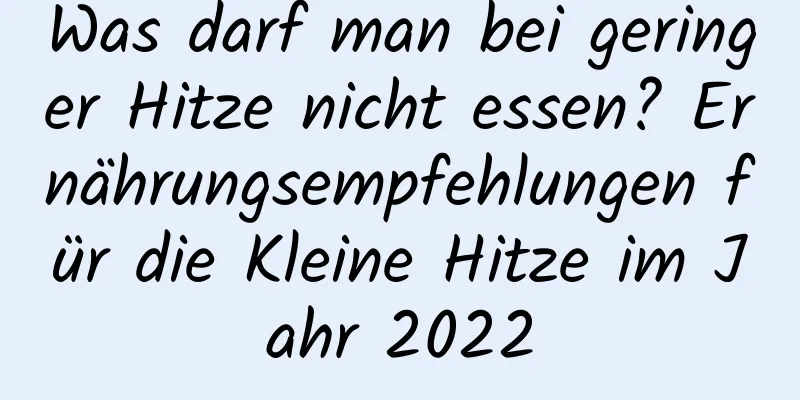 Was darf man bei geringer Hitze nicht essen? Ernährungsempfehlungen für die Kleine Hitze im Jahr 2022