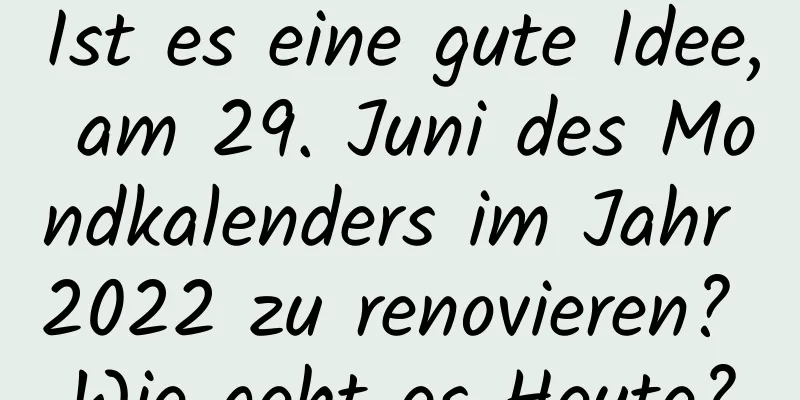 Ist es eine gute Idee, am 29. Juni des Mondkalenders im Jahr 2022 zu renovieren? Wie geht es Heute?