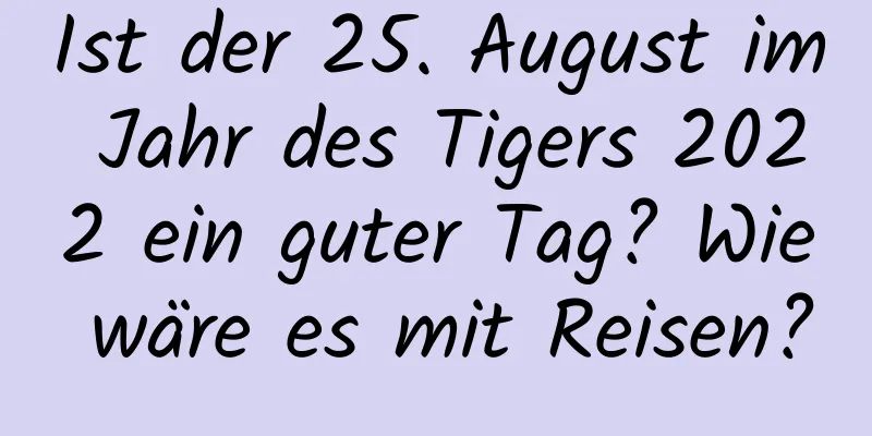 Ist der 25. August im Jahr des Tigers 2022 ein guter Tag? Wie wäre es mit Reisen?