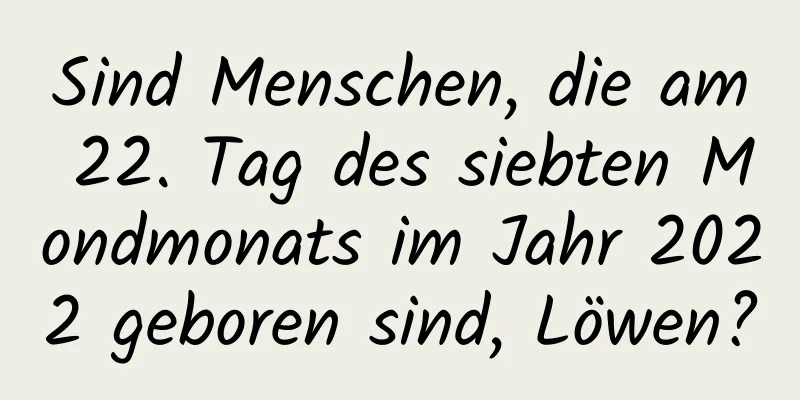 Sind Menschen, die am 22. Tag des siebten Mondmonats im Jahr 2022 geboren sind, Löwen?