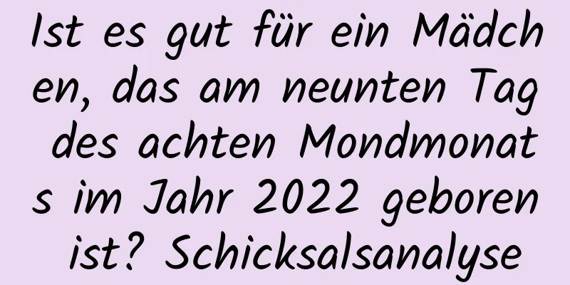 Ist es gut für ein Mädchen, das am neunten Tag des achten Mondmonats im Jahr 2022 geboren ist? Schicksalsanalyse