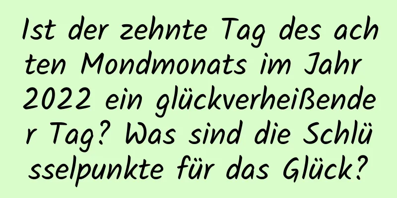 Ist der zehnte Tag des achten Mondmonats im Jahr 2022 ein glückverheißender Tag? Was sind die Schlüsselpunkte für das Glück?