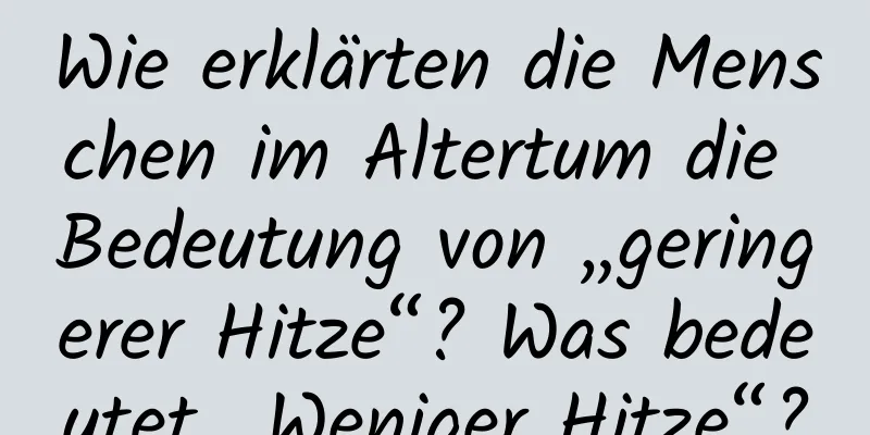 Wie erklärten die Menschen im Altertum die Bedeutung von „geringerer Hitze“? Was bedeutet „Weniger Hitze“?