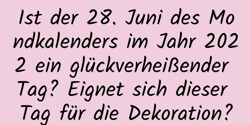 Ist der 28. Juni des Mondkalenders im Jahr 2022 ein glückverheißender Tag? Eignet sich dieser Tag für die Dekoration?