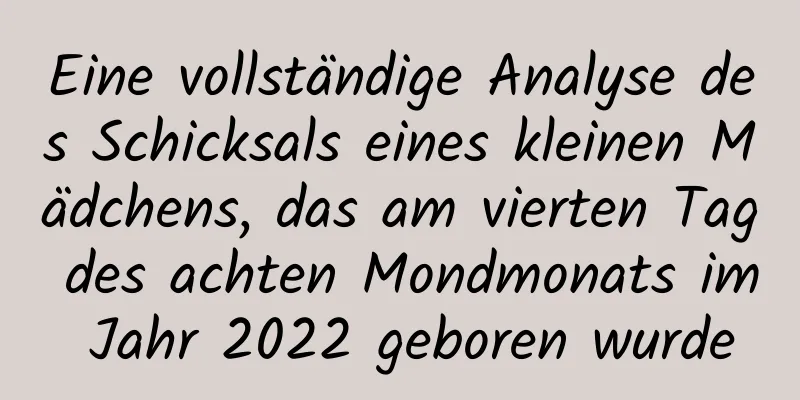 Eine vollständige Analyse des Schicksals eines kleinen Mädchens, das am vierten Tag des achten Mondmonats im Jahr 2022 geboren wurde