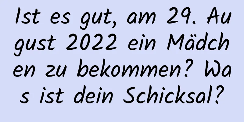 Ist es gut, am 29. August 2022 ein Mädchen zu bekommen? Was ist dein Schicksal?