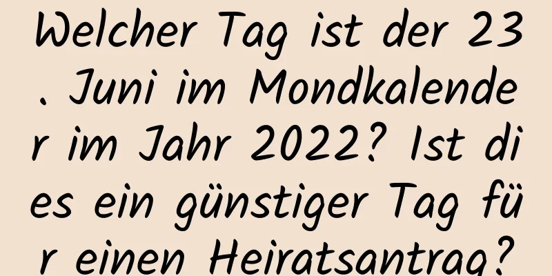 Welcher Tag ist der 23. Juni im Mondkalender im Jahr 2022? Ist dies ein günstiger Tag für einen Heiratsantrag?