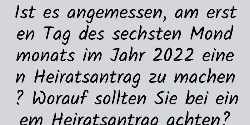 Ist es angemessen, am ersten Tag des sechsten Mondmonats im Jahr 2022 einen Heiratsantrag zu machen? Worauf sollten Sie bei einem Heiratsantrag achten?