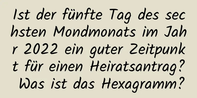 Ist der fünfte Tag des sechsten Mondmonats im Jahr 2022 ein guter Zeitpunkt für einen Heiratsantrag? Was ist das Hexagramm?