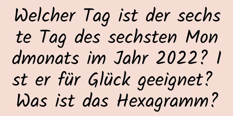 Welcher Tag ist der sechste Tag des sechsten Mondmonats im Jahr 2022? Ist er für Glück geeignet? Was ist das Hexagramm?