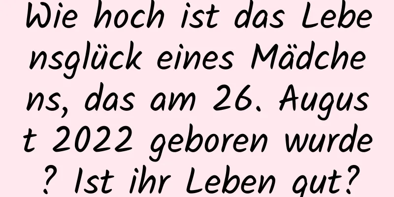 Wie hoch ist das Lebensglück eines Mädchens, das am 26. August 2022 geboren wurde? Ist ihr Leben gut?