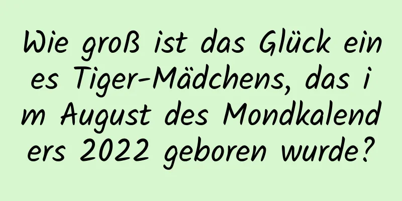 Wie groß ist das Glück eines Tiger-Mädchens, das im August des Mondkalenders 2022 geboren wurde?