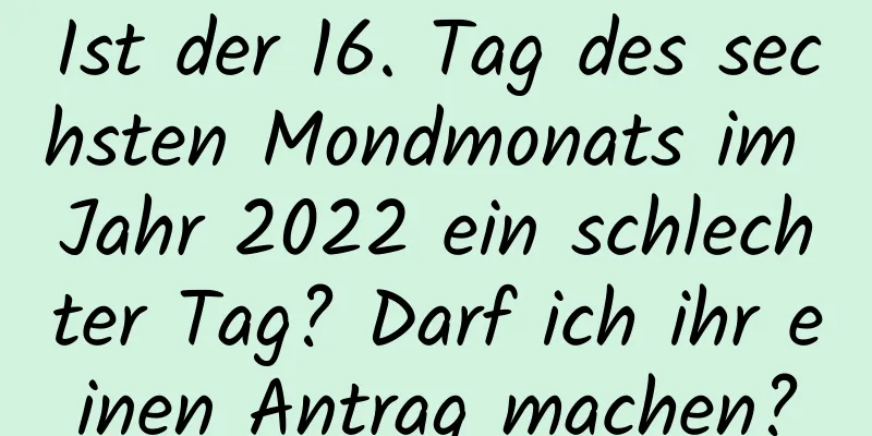 Ist der 16. Tag des sechsten Mondmonats im Jahr 2022 ein schlechter Tag? Darf ich ihr einen Antrag machen?