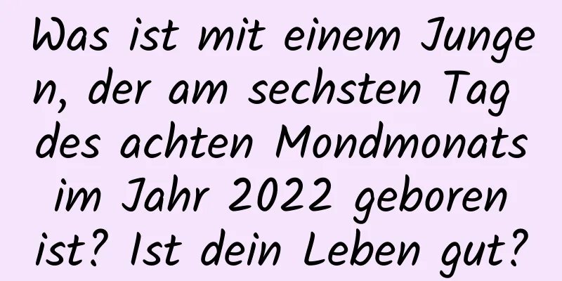 Was ist mit einem Jungen, der am sechsten Tag des achten Mondmonats im Jahr 2022 geboren ist? Ist dein Leben gut?