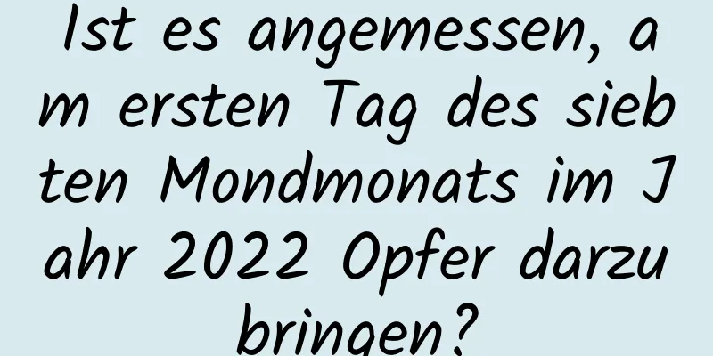 Ist es angemessen, am ersten Tag des siebten Mondmonats im Jahr 2022 Opfer darzubringen?