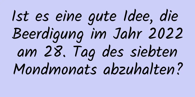 Ist es eine gute Idee, die Beerdigung im Jahr 2022 am 28. Tag des siebten Mondmonats abzuhalten?