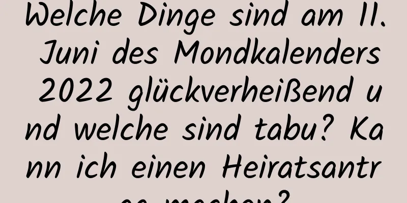 Welche Dinge sind am 11. Juni des Mondkalenders 2022 glückverheißend und welche sind tabu? Kann ich einen Heiratsantrag machen?