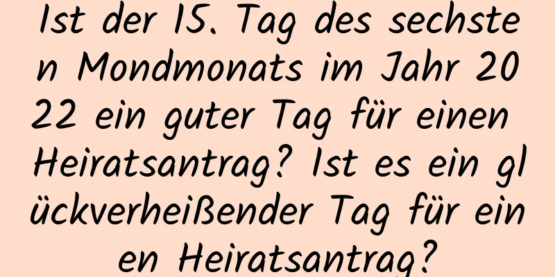 Ist der 15. Tag des sechsten Mondmonats im Jahr 2022 ein guter Tag für einen Heiratsantrag? Ist es ein glückverheißender Tag für einen Heiratsantrag?