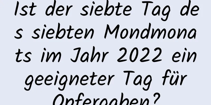 Ist der siebte Tag des siebten Mondmonats im Jahr 2022 ein geeigneter Tag für Opfergaben?