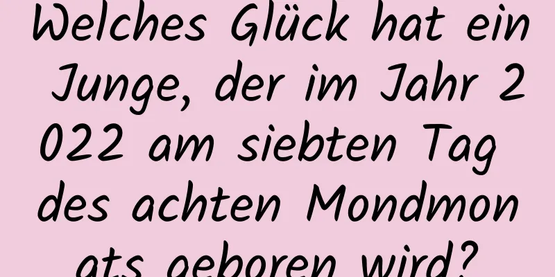 Welches Glück hat ein Junge, der im Jahr 2022 am siebten Tag des achten Mondmonats geboren wird?