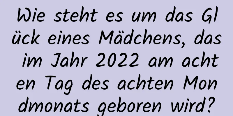 Wie steht es um das Glück eines Mädchens, das im Jahr 2022 am achten Tag des achten Mondmonats geboren wird?