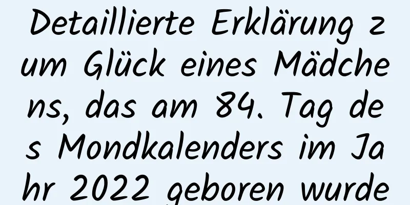 Detaillierte Erklärung zum Glück eines Mädchens, das am 84. Tag des Mondkalenders im Jahr 2022 geboren wurde