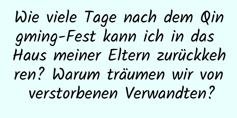 Wie viele Tage nach dem Qingming-Fest kann ich in das Haus meiner Eltern zurückkehren? Warum träumen wir von verstorbenen Verwandten?