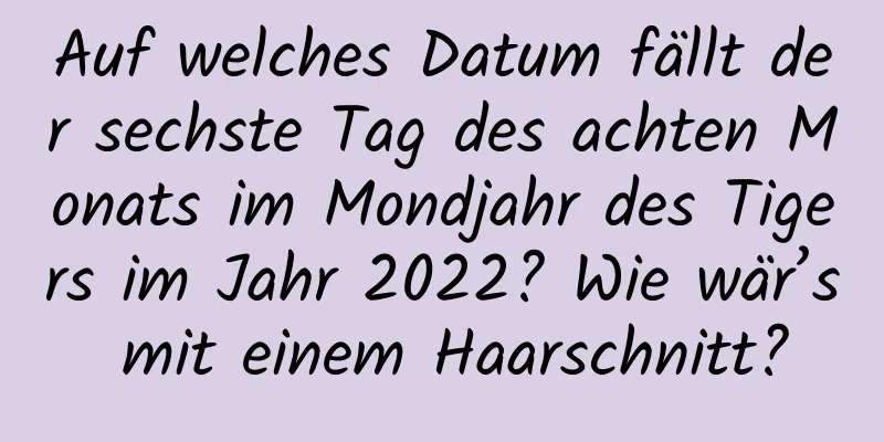 Auf welches Datum fällt der sechste Tag des achten Monats im Mondjahr des Tigers im Jahr 2022? Wie wär’s mit einem Haarschnitt?