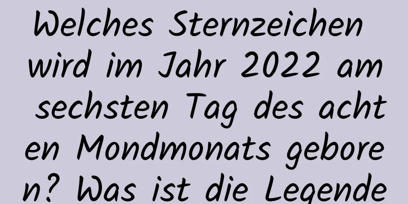 Welches Sternzeichen wird im Jahr 2022 am sechsten Tag des achten Mondmonats geboren? Was ist die Legende