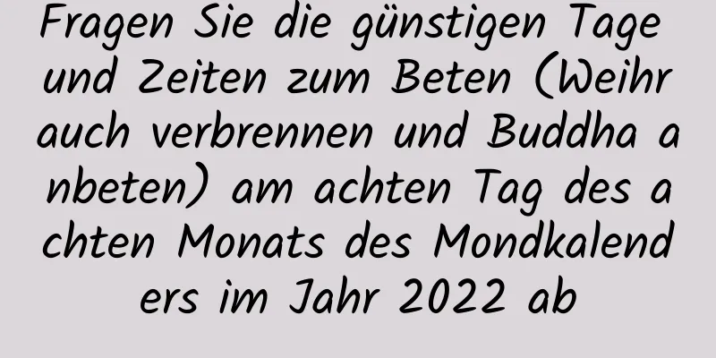 Fragen Sie die günstigen Tage und Zeiten zum Beten (Weihrauch verbrennen und Buddha anbeten) am achten Tag des achten Monats des Mondkalenders im Jahr 2022 ab