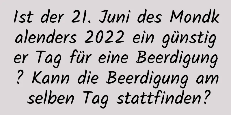 Ist der 21. Juni des Mondkalenders 2022 ein günstiger Tag für eine Beerdigung? Kann die Beerdigung am selben Tag stattfinden?