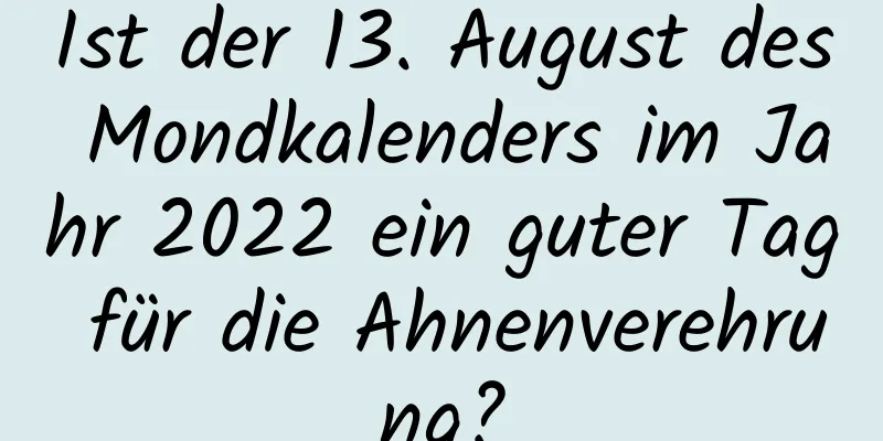 Ist der 13. August des Mondkalenders im Jahr 2022 ein guter Tag für die Ahnenverehrung?