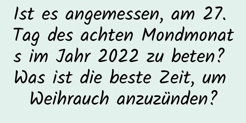 Ist es angemessen, am 27. Tag des achten Mondmonats im Jahr 2022 zu beten? Was ist die beste Zeit, um Weihrauch anzuzünden?