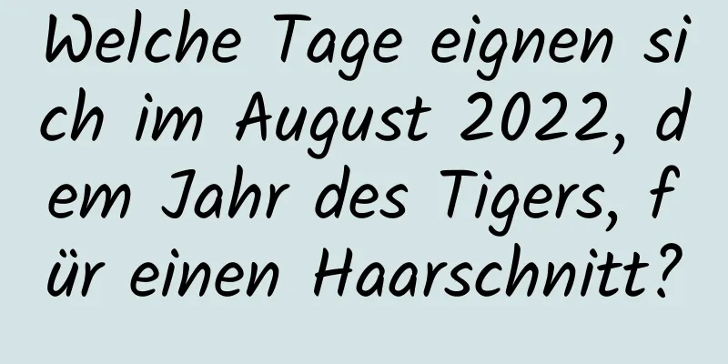 Welche Tage eignen sich im August 2022, dem Jahr des Tigers, für einen Haarschnitt?