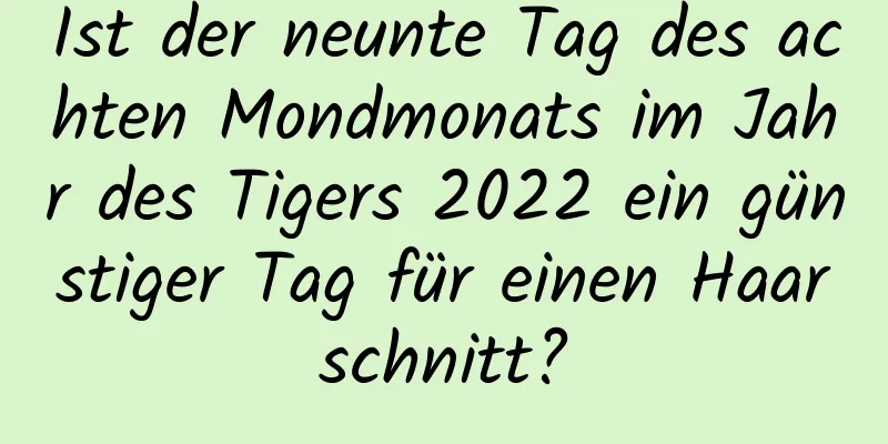 Ist der neunte Tag des achten Mondmonats im Jahr des Tigers 2022 ein günstiger Tag für einen Haarschnitt?