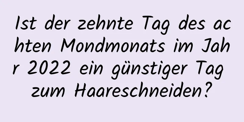 Ist der zehnte Tag des achten Mondmonats im Jahr 2022 ein günstiger Tag zum Haareschneiden?