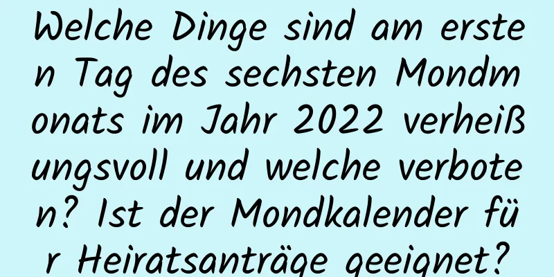 Welche Dinge sind am ersten Tag des sechsten Mondmonats im Jahr 2022 verheißungsvoll und welche verboten? Ist der Mondkalender für Heiratsanträge geeignet?