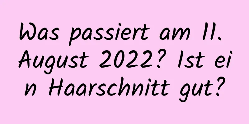 Was passiert am 11. August 2022? Ist ein Haarschnitt gut?