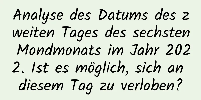 Analyse des Datums des zweiten Tages des sechsten Mondmonats im Jahr 2022. Ist es möglich, sich an diesem Tag zu verloben?