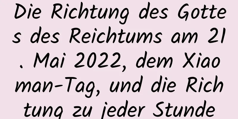 Die Richtung des Gottes des Reichtums am 21. Mai 2022, dem Xiaoman-Tag, und die Richtung zu jeder Stunde