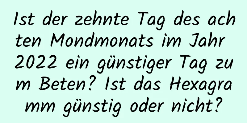 Ist der zehnte Tag des achten Mondmonats im Jahr 2022 ein günstiger Tag zum Beten? Ist das Hexagramm günstig oder nicht?