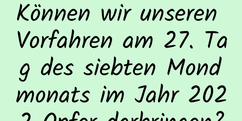 Können wir unseren Vorfahren am 27. Tag des siebten Mondmonats im Jahr 2022 Opfer darbringen?