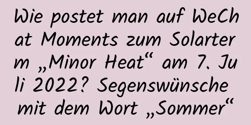 Wie postet man auf WeChat Moments zum Solarterm „Minor Heat“ am 7. Juli 2022? Segenswünsche mit dem Wort „Sommer“