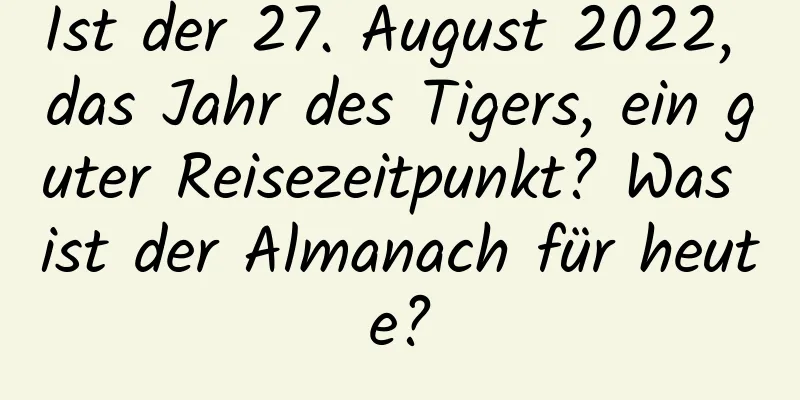 Ist der 27. August 2022, das Jahr des Tigers, ein guter Reisezeitpunkt? Was ist der Almanach für heute?