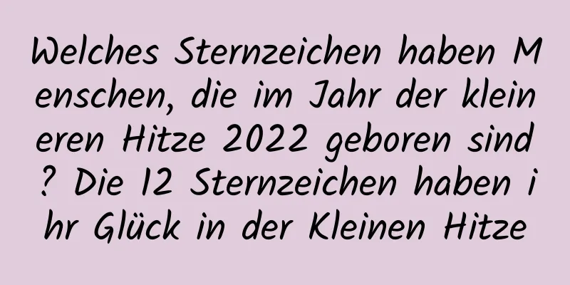 Welches Sternzeichen haben Menschen, die im Jahr der kleineren Hitze 2022 geboren sind? Die 12 Sternzeichen haben ihr Glück in der Kleinen Hitze