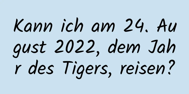 Kann ich am 24. August 2022, dem Jahr des Tigers, reisen?