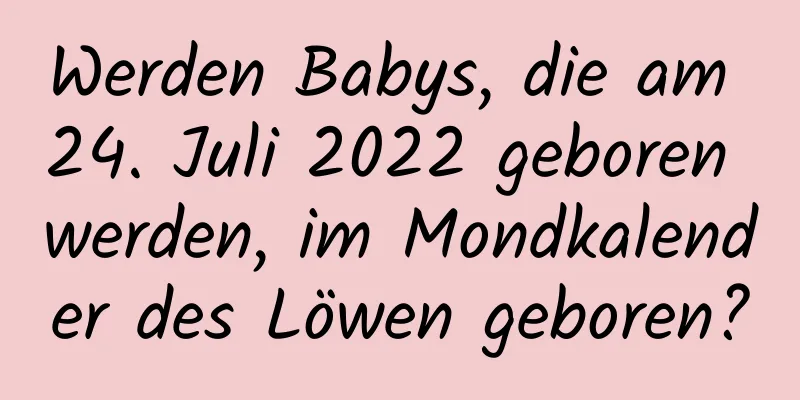 Werden Babys, die am 24. Juli 2022 geboren werden, im Mondkalender des Löwen geboren?