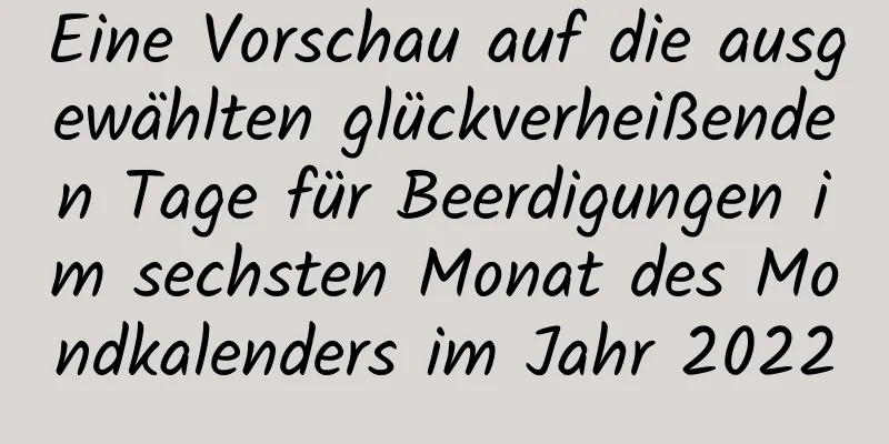 Eine Vorschau auf die ausgewählten glückverheißenden Tage für Beerdigungen im sechsten Monat des Mondkalenders im Jahr 2022