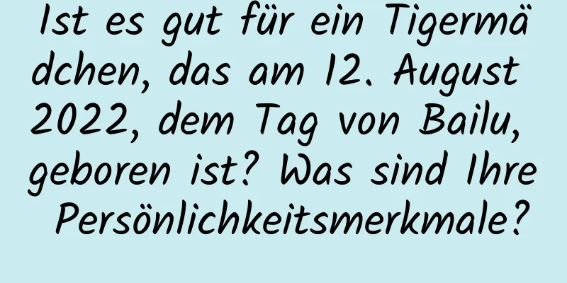 Ist es gut für ein Tigermädchen, das am 12. August 2022, dem Tag von Bailu, geboren ist? Was sind Ihre Persönlichkeitsmerkmale?